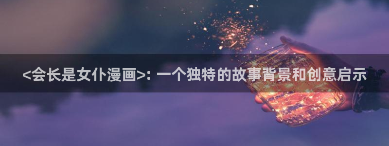 香蕉文化免费读漫画的免费：<会长是女仆漫画>: 一个独特的故事背景和创意启示