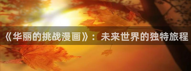 香蕉文化小说漫画更新：《华丽的挑战漫画》：未来世界的独特旅程