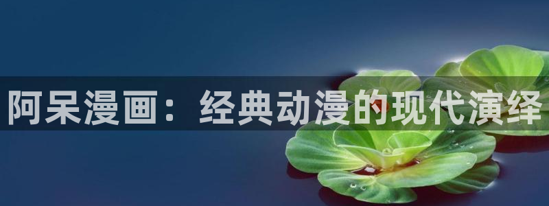 香蕉漫画网站免费看：阿呆漫画：经典动漫的现代演绎