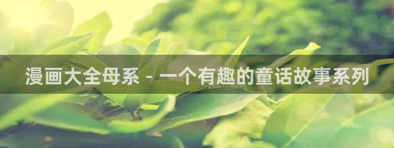 香蕉文化漫画网站版：漫画大全母系 - 一个有趣的童话故事系列