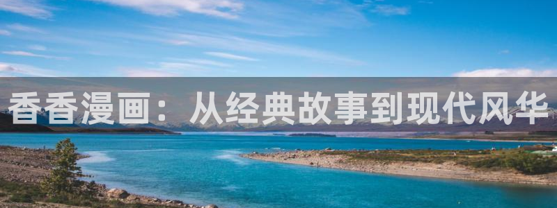 香蕉漫画免费漫画入口在哪里：香香漫画：从经典故事到现代风华