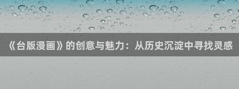 香蕉漫画阅读下拉式：《台版漫画》的创意与魅力：从历史沉淀中寻找灵感